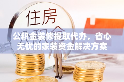 桃江公积金装修提取代办，省心无忧的家装资金解决方案