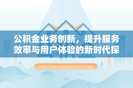 桃江公积金业务创新，提升服务效率与用户体验的新时代探索