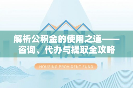 桃江解析公积金的使用之道——咨询、代办与提取全攻略