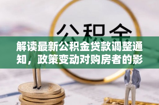 桃江解读最新公积金贷款调整通知，政策变动对购房者的影响