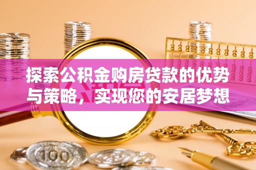 桃江探索公积金购房贷款的优势与策略，实现您的安居梦想
