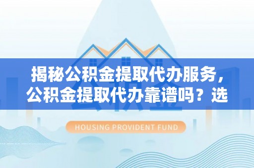 桃江揭秘公积金提取代办服务，公积金提取代办靠谱吗？选择需谨慎