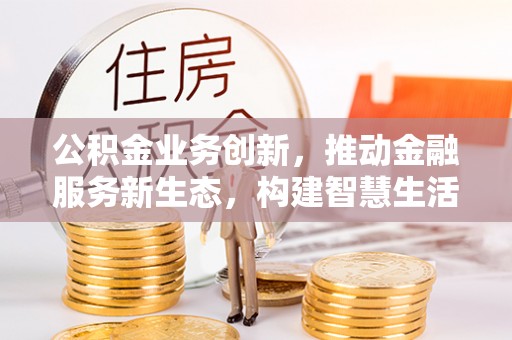 桃江公积金业务创新，推动金融服务新生态，构建智慧生活新未来