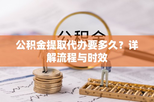桃江公积金提取代办要多久？详解流程与时效