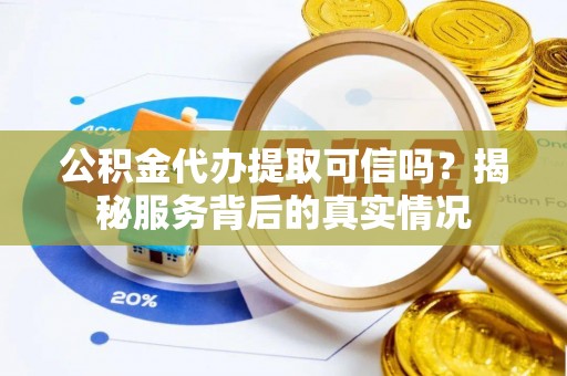 桃江公积金代办提取可信吗？揭秘服务背后的真实情况