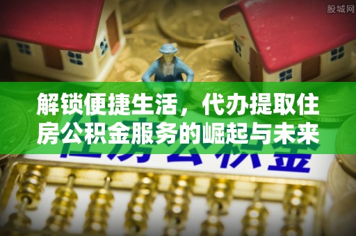 桃江解锁便捷生活，代办提取住房公积金服务的崛起与未来