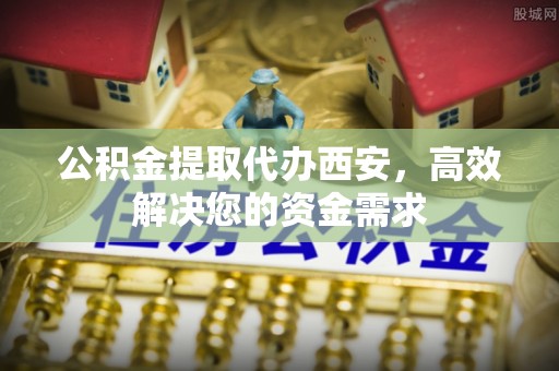 桃江公积金提取代办西安，高效解决您的资金需求