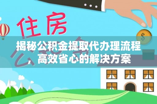 桃江揭秘公积金提取代办理流程，高效省心的解决方案