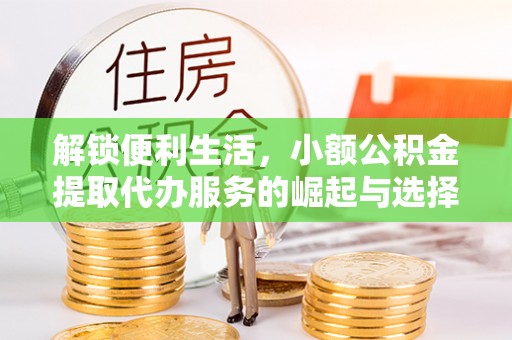 桃江解锁便利生活，小额公积金提取代办服务的崛起与选择