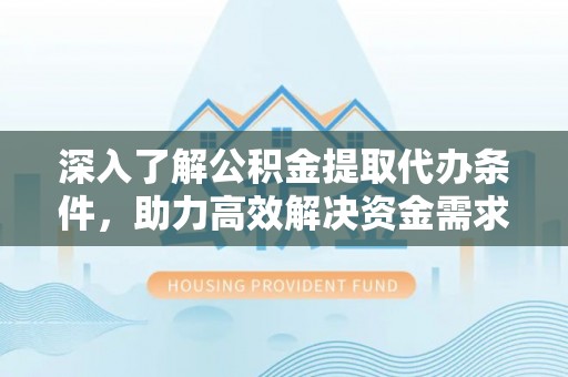 桃江深入了解公积金提取代办条件，助力高效解决资金需求