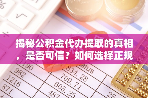 桃江揭秘公积金代办提取的真相，是否可信？如何选择正规服务？