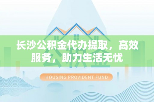 桃江长沙公积金代办提取，高效服务，助力生活无忧