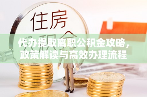 桃江代办提取离职公积金攻略，政策解读与高效办理流程