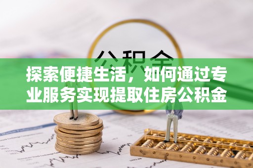 桃江探索便捷生活，如何通过专业服务实现提取住房公积金代办