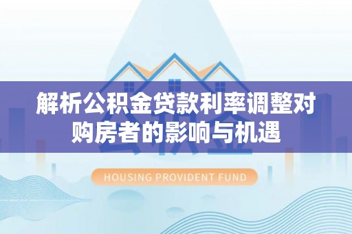 桃江解析公积金贷款利率调整对购房者的影响与机遇