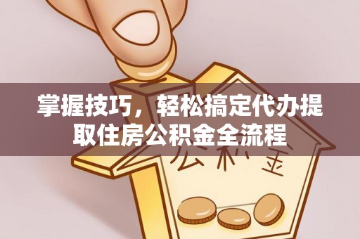 桃江掌握技巧，轻松搞定代办提取住房公积金全流程