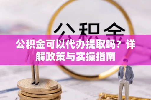 桃江公积金可以代办提取吗？详解政策与实操指南