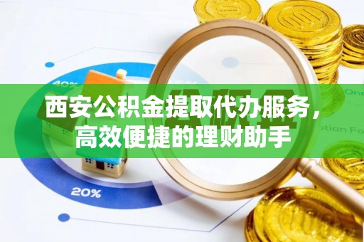 桃江西安公积金提取代办服务，高效便捷的理财助手