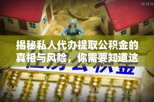 桃江揭秘私人代办提取公积金的真相与风险，你需要知道这些！