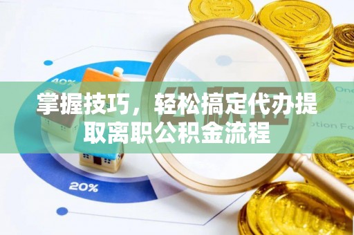 桃江掌握技巧，轻松搞定代办提取离职公积金流程