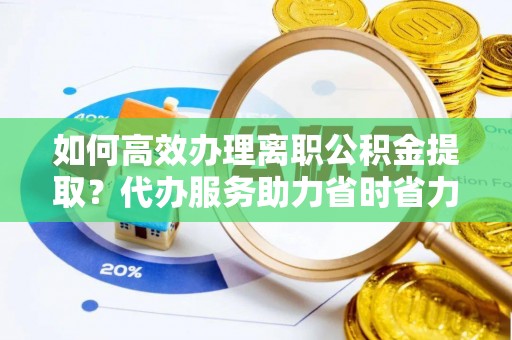 桃江如何高效办理离职公积金提取？代办服务助力省时省力