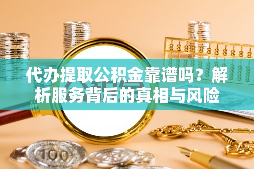 桃江代办提取公积金靠谱吗？解析服务背后的真相与风险