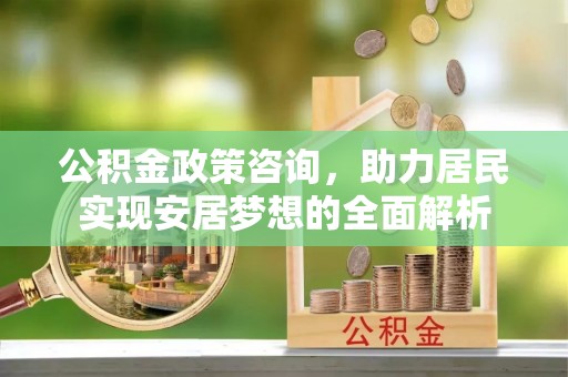 桃江公积金政策咨询，助力居民实现安居梦想的全面解析