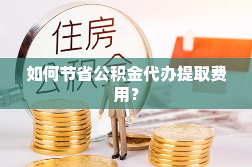 桃江如何节省公积金代办提取费用？