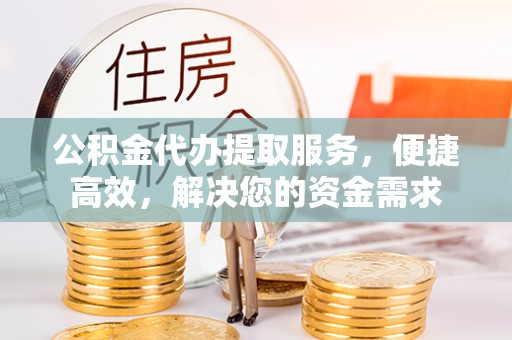 桃江公积金代办提取服务，便捷高效，解决您的资金需求