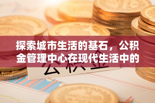 桃江探索城市生活的基石，公积金管理中心在现代生活中的重要角色
