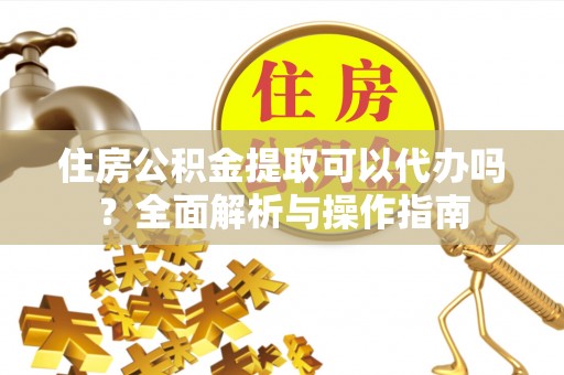 桃江住房公积金提取可以代办吗？全面解析与操作指南