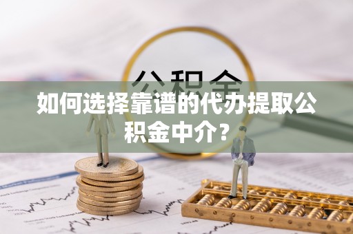 桃江如何选择靠谱的代办提取公积金中介？
