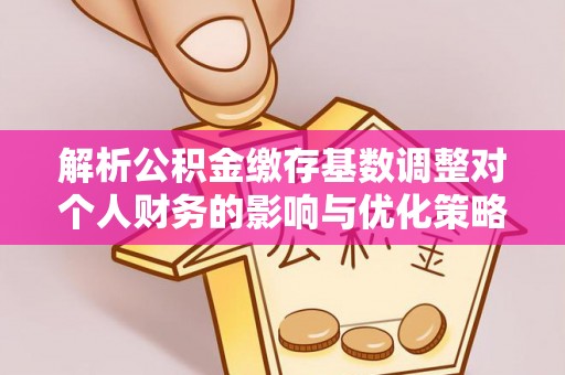 桃江解析公积金缴存基数调整对个人财务的影响与优化策略