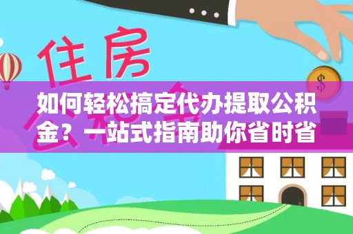 桃江如何轻松搞定代办提取公积金？一站式指南助你省时省心