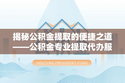 桃江揭秘公积金提取的便捷之道——公积金专业提取代办服务解析