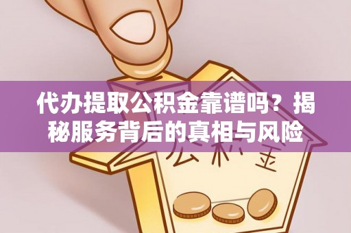 桃江代办提取公积金靠谱吗？揭秘服务背后的真相与风险