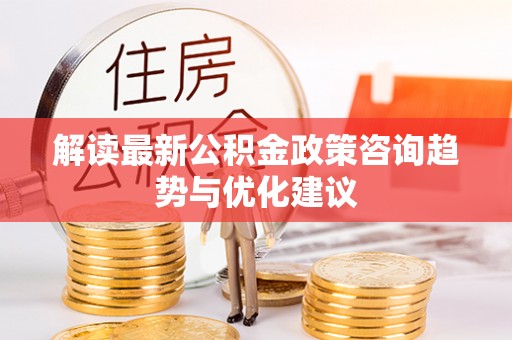 桃江解读最新公积金政策咨询趋势与优化建议