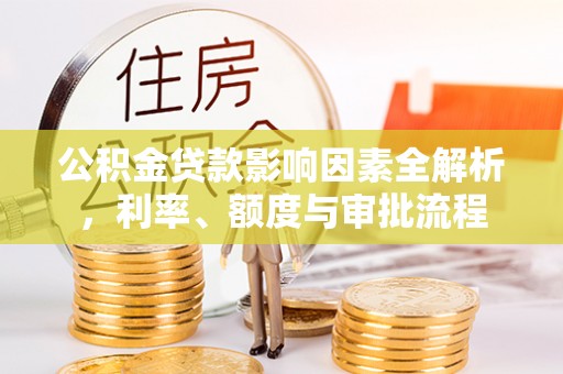 桃江公积金贷款影响因素全解析，利率、额度与审批流程