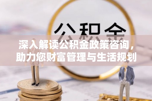 桃江深入解读公积金政策咨询，助力您财富管理与生活规划