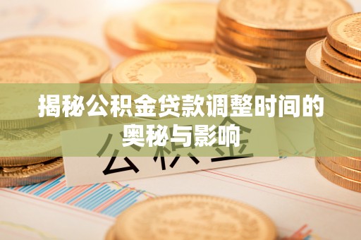 桃江揭秘公积金贷款调整时间的奥秘与影响