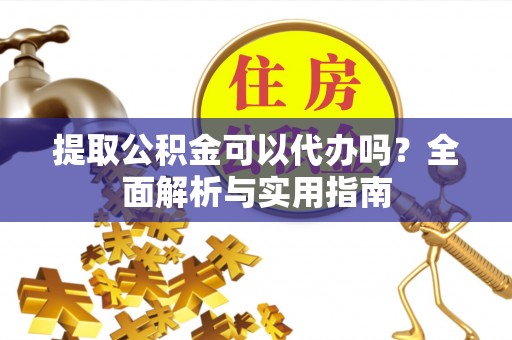 桃江提取公积金可以代办吗？全面解析与实用指南