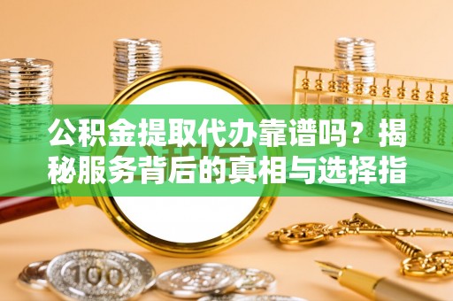 桃江公积金提取代办靠谱吗？揭秘服务背后的真相与选择指南