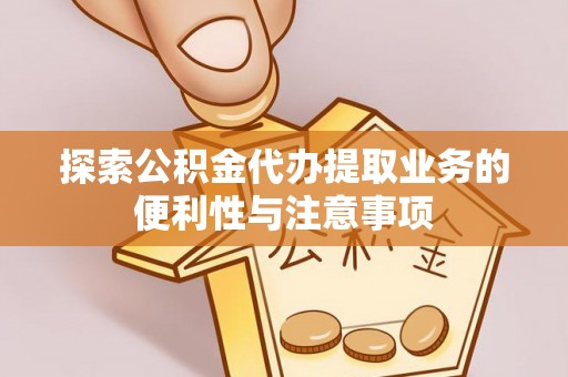 桃江探索公积金代办提取业务的便利性与注意事项