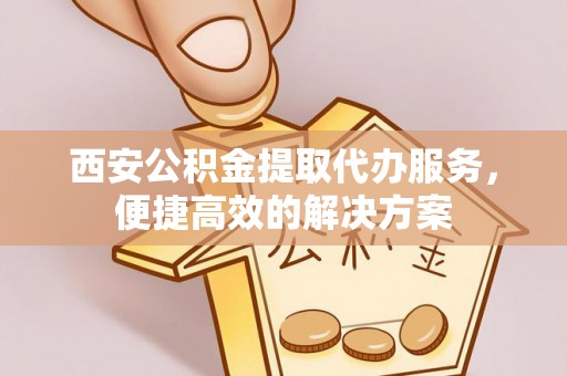 桃江西安公积金提取代办服务，便捷高效的解决方案