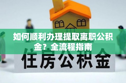 桃江如何顺利办理提取离职公积金？全流程指南
