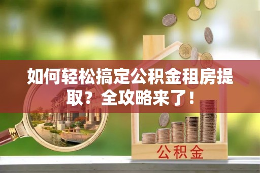 桃江如何轻松搞定公积金租房提取？全攻略来了！