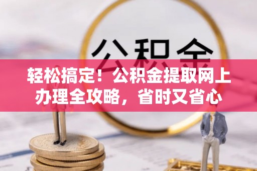 桃江轻松搞定！公积金提取网上办理全攻略，省时又省心