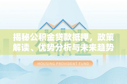 桃江揭秘公积金贷款抵押，政策解读、优势分析与未来趋势