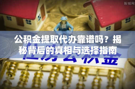 桃江公积金提取代办靠谱吗？揭秘背后的真相与选择指南