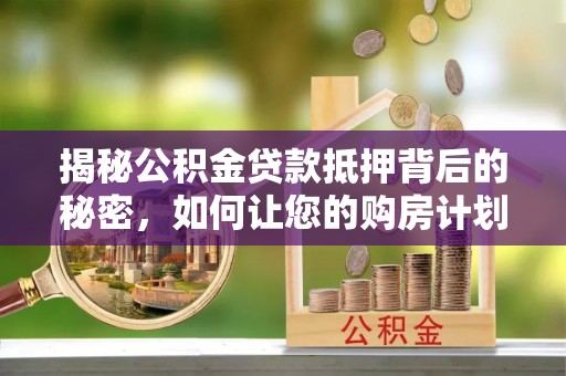 桃江揭秘公积金贷款抵押背后的秘密，如何让您的购房计划更轻松？